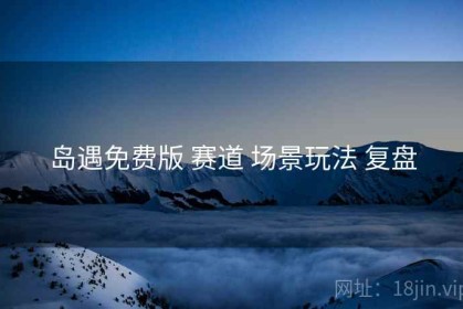 岛遇免费版 赛道 场景玩法 复盘