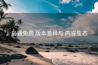 岛遇免费 版本差异与 内容生态
