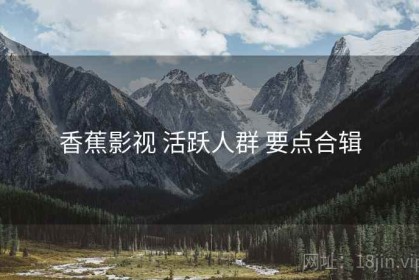 香蕉影视 活跃人群 要点合辑