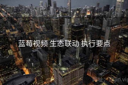 蓝莓视频 生态联动 执行要点