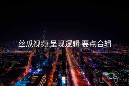 丝瓜视频 呈现逻辑 要点合辑