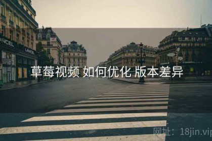 草莓视频 如何优化 版本差异