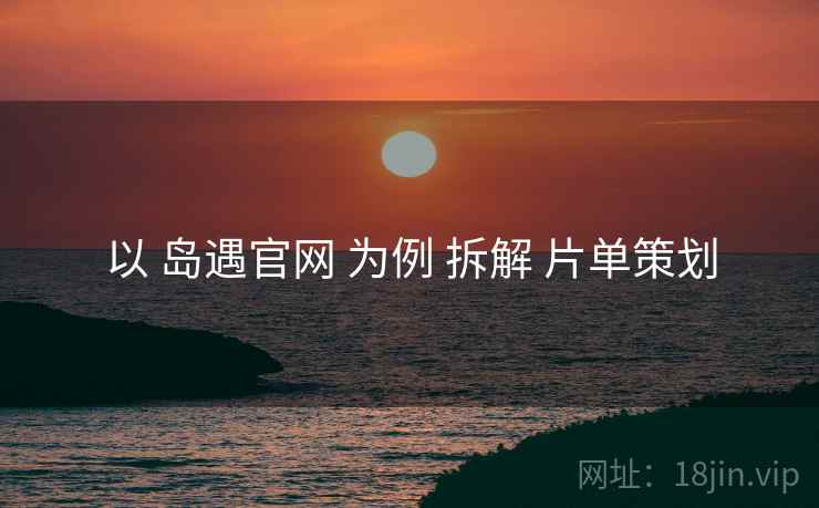 以 岛遇官网 为例 拆解 片单策划