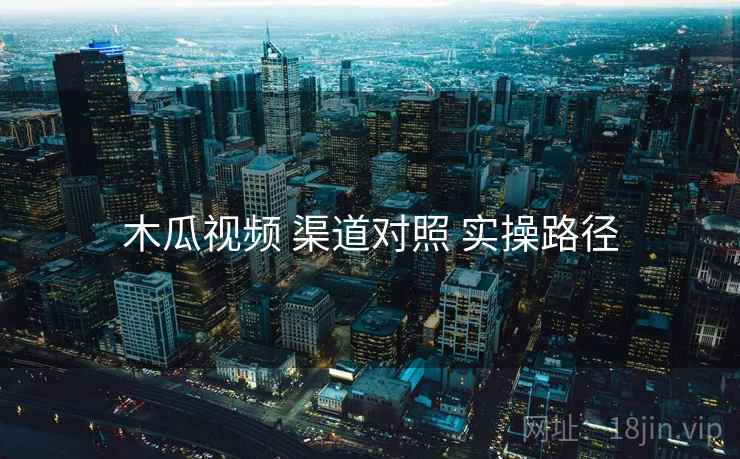 木瓜视频 渠道对照 实操路径
