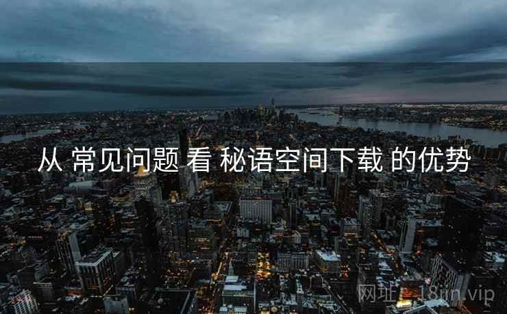 从 常见问题 看 秘语空间下载 的优势